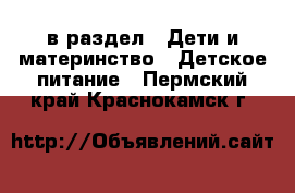  в раздел : Дети и материнство » Детское питание . Пермский край,Краснокамск г.